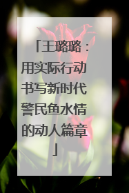 王璐璐：用实际行动书写新时代警民鱼水情的动人篇章