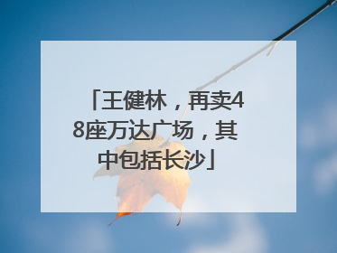 王健林，再卖48座万达广场，其中包括长沙