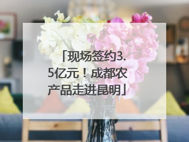 现场签约3.5亿元！成都农产品走进昆明