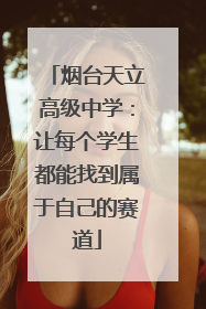 烟台天立高级中学：让每个学生都能找到属于自己的赛道