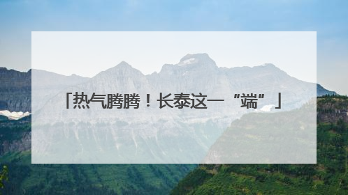 热气腾腾！长泰这一“端”
