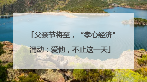 父亲节将至，“孝心经济” 涌动：爱他，不止这一天