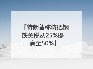 特朗普称将把钢铁关税从25%提高至50%
