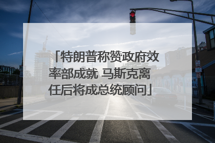 特朗普称赞政府效率部成就 马斯克离任后将成总统顾问