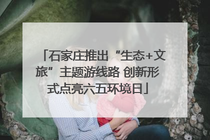 石家庄推出“生态+文旅”主题游线路 创新形式点亮六五环境日