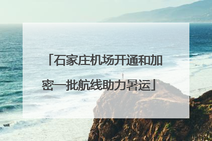 石家庄机场开通和加密一批航线助力暑运
