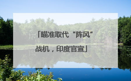 瞄准取代“阵风”战机，印度官宣