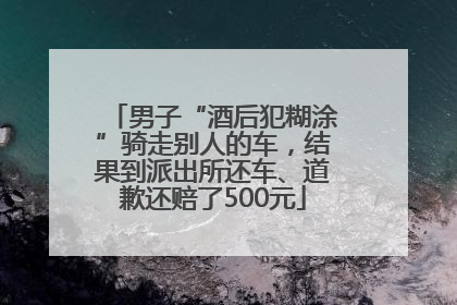 男子“酒后犯糊涂”骑走别人的车，结果到派出所还车、道歉还赔了500元