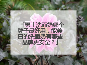 男士洗面奶哪个牌子最好用，能美白的洗面奶有哪些品牌更安全？