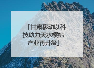 甘肃移动以科技助力天水樱桃产业再升级