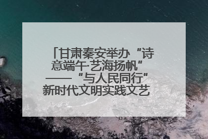 甘肃秦安举办“诗意端午·艺海扬帆”——“与人民同行”新时代文明实践文艺志愿服务活动