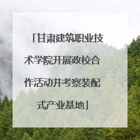 甘肃建筑职业技术学院开展政校合作活动并考察装配式产业基地