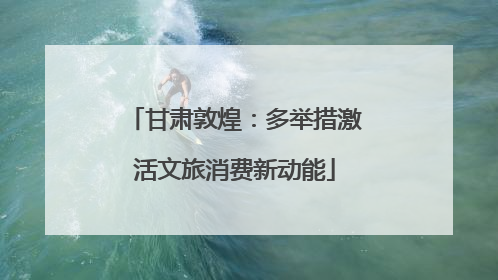 甘肃敦煌：多举措激活文旅消费新动能
