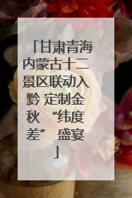 甘肃青海内蒙古十二景区联动入黔 定制金秋 “纬度差” 盛宴