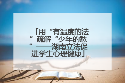 用“有温度的法”疏解“少年的愁”——湖南立法促进学生心理健康