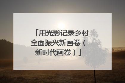 用光影记录乡村全面振兴新画卷（新时代画卷）