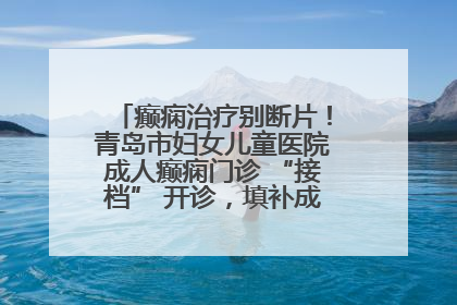 癫痫治疗别断片！青岛市妇女儿童医院成人癫痫门诊 “接档” 开诊，填补成年延续治疗空白