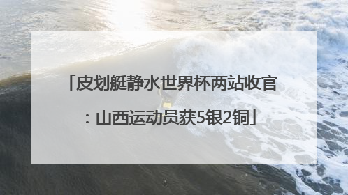 皮划艇静水世界杯两站收官：山西运动员获5银2铜