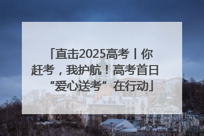 直击2025高考丨你赶考，我护航！高考首日“爱心送考”在行动