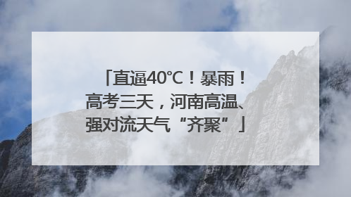 直逼40℃！暴雨！高考三天，河南高温、强对流天气“齐聚”