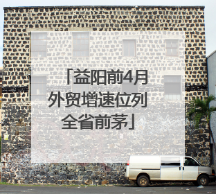 益阳前4月外贸增速位列全省前茅