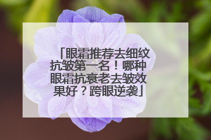 眼霜推荐去细纹抗皱第一名！哪种眼霜抗衰老去皱效果好？跨眼逆袭