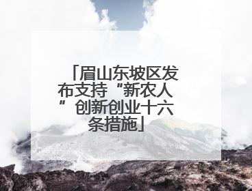 眉山东坡区发布支持“新农人”创新创业十六条措施