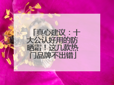 真心建议：十大公认好用的防晒霜！这几款热门品牌不出错