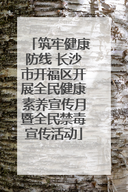 筑牢健康防线 长沙市开福区开展全民健康素养宣传月暨全民禁毒宣传活动