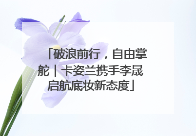 破浪前行，自由掌舵｜卡姿兰携手李晟启航底妆新态度