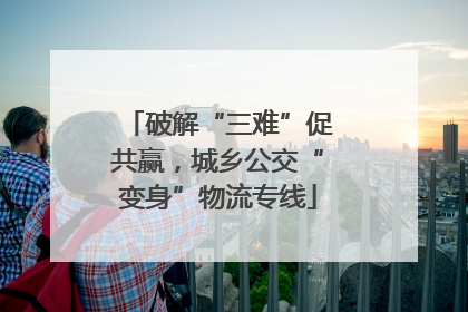 破解“三难”促共赢，城乡公交“变身”物流专线
