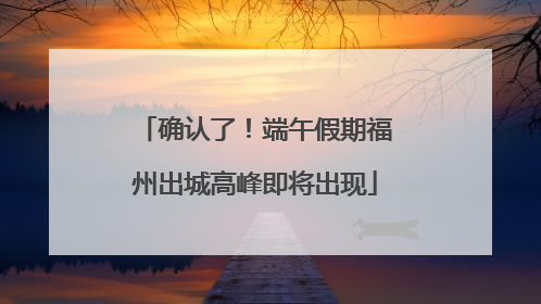 确认了！端午假期福州出城高峰即将出现