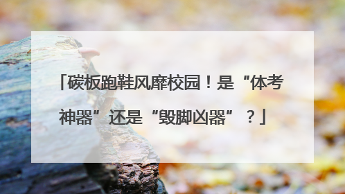 碳板跑鞋风靡校园！是“体考神器”还是“毁脚凶器”？