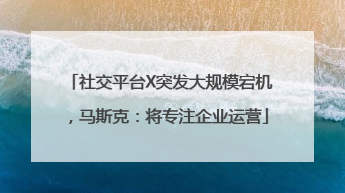 社交平台X突发大规模宕机，马斯克：将专注企业运营