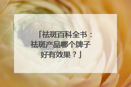 祛斑百科全书：祛斑产品哪个牌子好有效果？