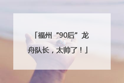 福州“90后”龙舟队长，太帅了！
