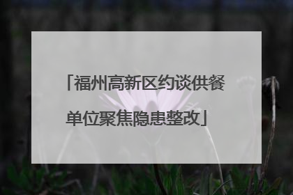 福州高新区约谈供餐单位聚焦隐患整改