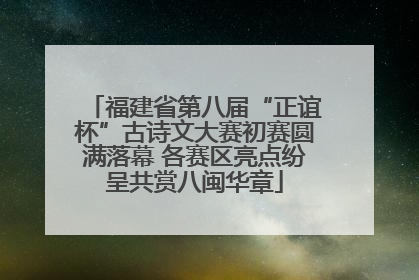 福建省第八届“正谊杯”古诗文大赛初赛圆满落幕 各赛区亮点纷呈共赏八闽华章