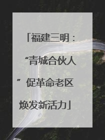 福建三明：“青城合伙人”促革命老区焕发新活力