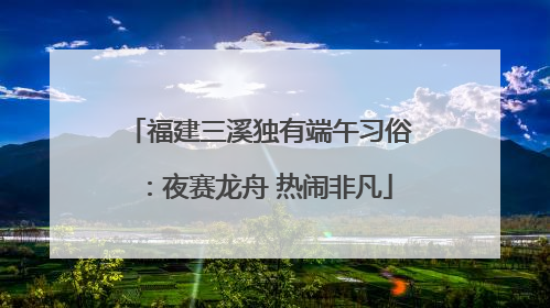 福建三溪独有端午习俗：夜赛龙舟 热闹非凡