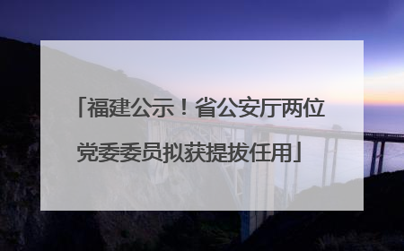 福建公示！省公安厅两位党委委员拟获提拔任用