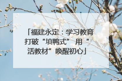 福建永定：学习教育打破“填鸭式” 用“活教材”唤醒初心