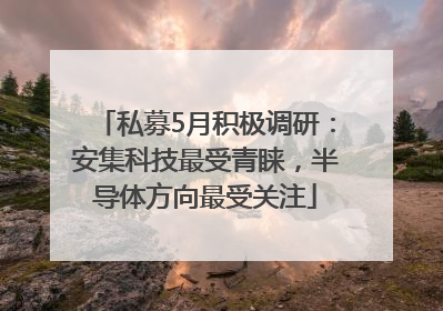 私募5月积极调研：安集科技最受青睐，半导体方向最受关注