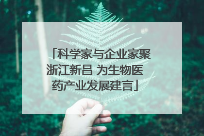科学家与企业家聚浙江新昌 为生物医药产业发展建言