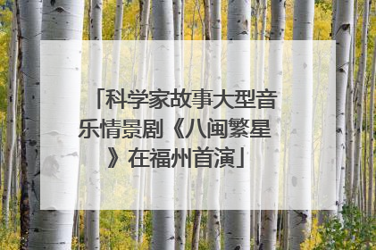 科学家故事大型音乐情景剧《八闽繁星》在福州首演