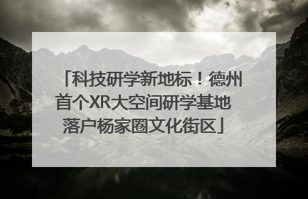 科技研学新地标！德州首个XR大空间研学基地落户杨家圈文化街区