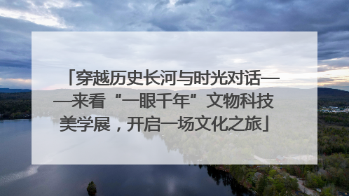 穿越历史长河与时光对话——来看“一眼千年”文物科技美学展，开启一场文化之旅