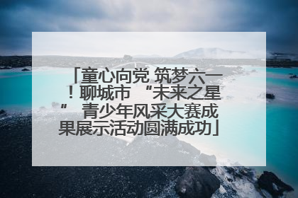童心向党 筑梦六一！聊城市 “未来之星” 青少年风采大赛成果展示活动圆满成功