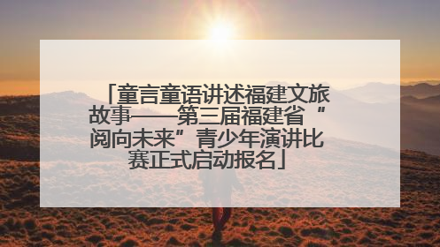 童言童语讲述福建文旅故事——第三届福建省“阅向未来”青少年演讲比赛正式启动报名