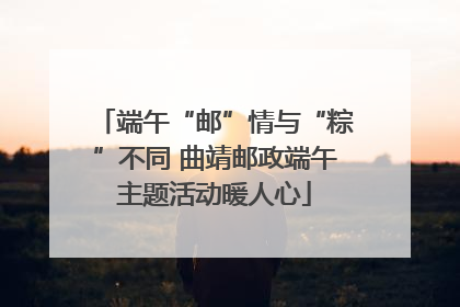 端午“邮”情与“粽”不同 曲靖邮政端午主题活动暖人心